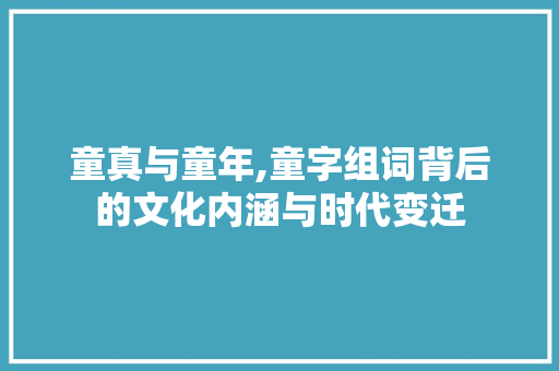 童真与童年,童字组词背后的文化内涵与时代变迁