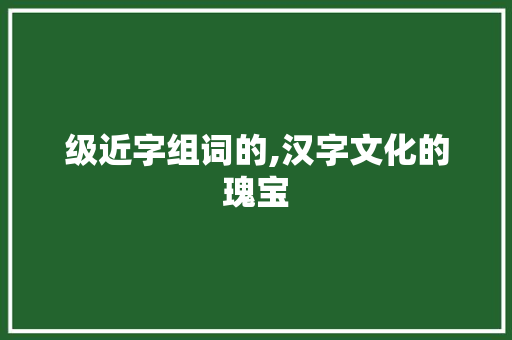 级近字组词的,汉字文化的瑰宝