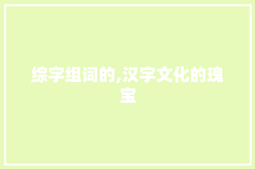 综字组词的,汉字文化的瑰宝