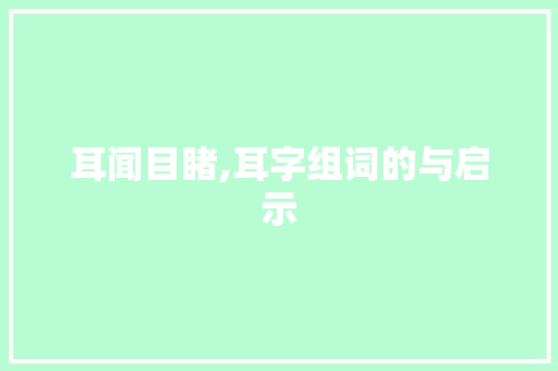 耳闻目睹,耳字组词的与启示