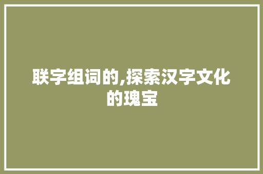 联字组词的,探索汉字文化的瑰宝