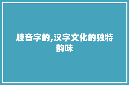 肢音字的,汉字文化的独特韵味