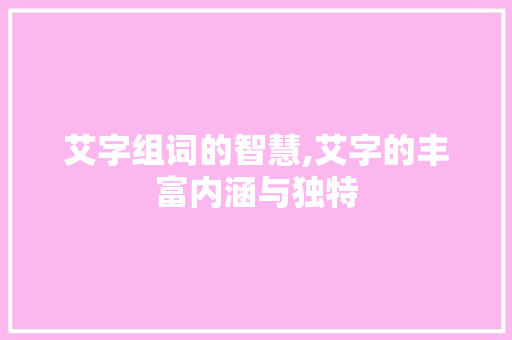 艾字组词的智慧,艾字的丰富内涵与独特
