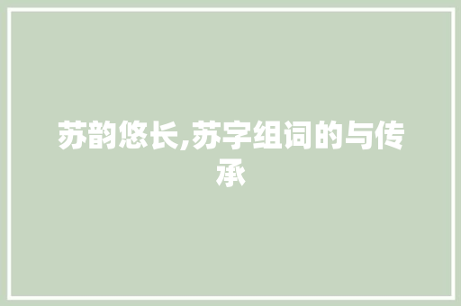 苏韵悠长,苏字组词的与传承