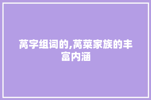 莴字组词的,莴菜家族的丰富内涵
