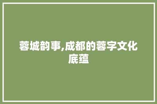 蓉城韵事,成都的蓉字文化底蕴