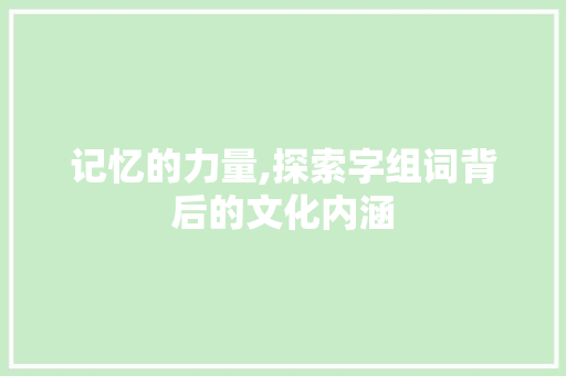 记忆的力量,探索字组词背后的文化内涵