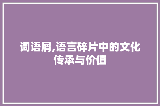 词语屑,语言碎片中的文化传承与价值