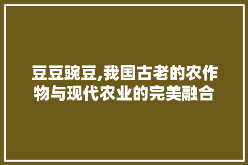 豆豆豌豆,我国古老的农作物与现代农业的完美融合