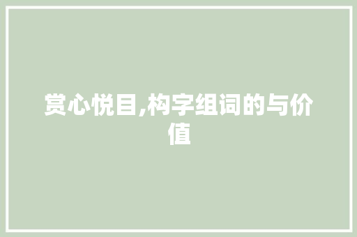 赏心悦目,构字组词的与价值