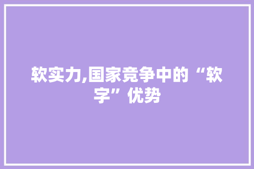 软实力,国家竞争中的“软字”优势