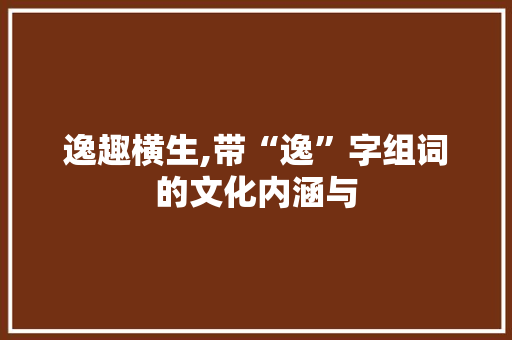 逸趣横生,带“逸”字组词的文化内涵与 简历模板