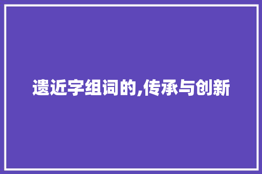 遗近字组词的,传承与创新 词汇积累