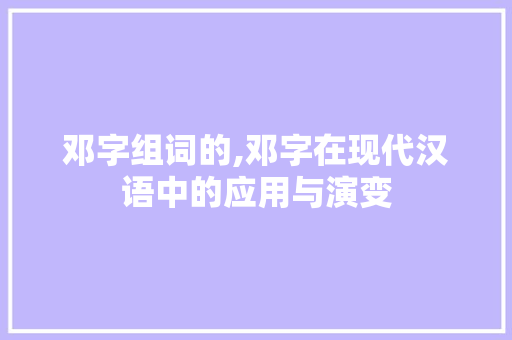 邓字组词的,邓字在现代汉语中的应用与演变 写作技巧
