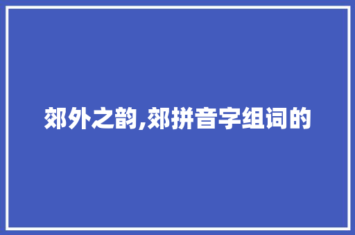 郊外之韵,郊拼音字组词的