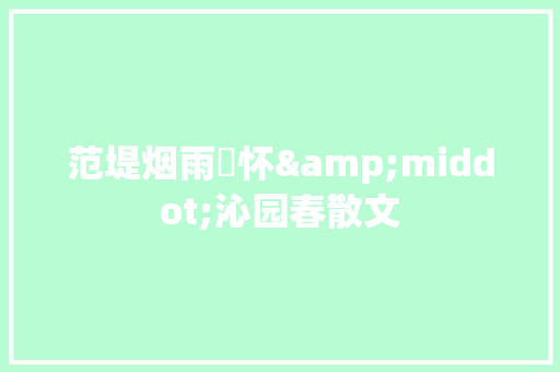范堤烟雨緬怀&middot;沁园春散文 报告写作
