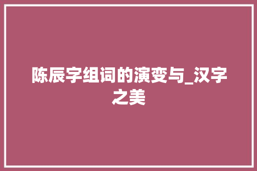 陈辰字组词的演变与_汉字之美 范文赏析