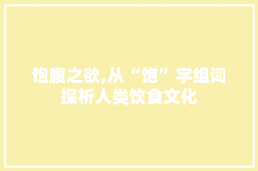 饱腹之欲,从“饱”字组词探析人类饮食文化