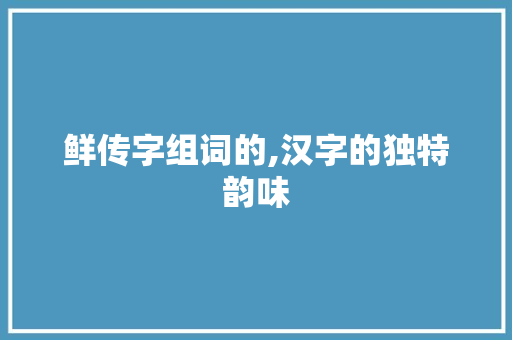 鲜传字组词的,汉字的独特韵味