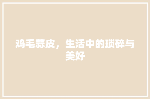 鸡毛蒜皮，生活中的琐碎与美好