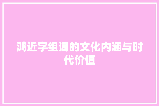 鸿近字组词的文化内涵与时代价值 写作社区