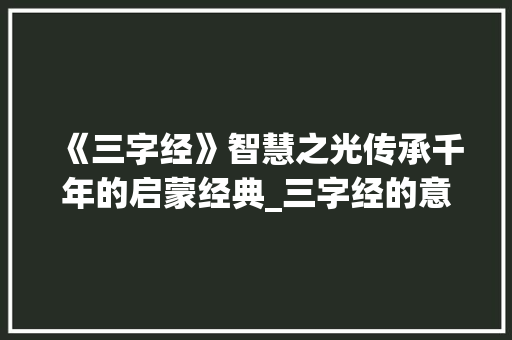 《三字经》智慧之光传承千年的启蒙经典_三字经的意思全文诵读 词汇积累