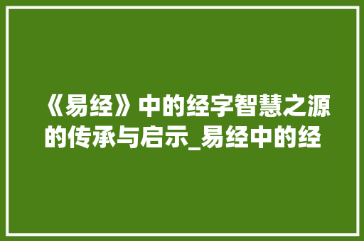 《易经》中的经字智慧之源的传承与启示_易经中的经字是什么意思 写作技巧
