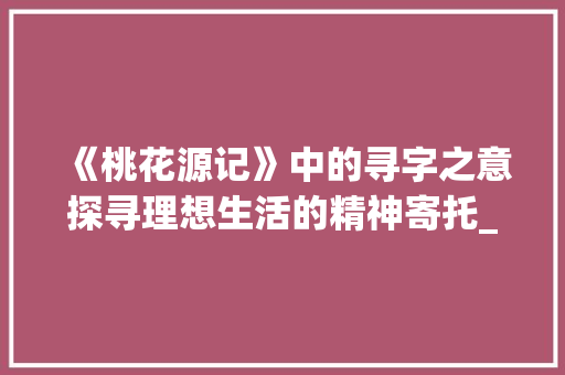 《桃花源记》中的寻字之意探寻理想生活的精神寄托_桃花源记寻字的意思
