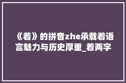 《着》的拼音zhe承载着语言魅力与历史厚重_着两字的拼音是什么意思