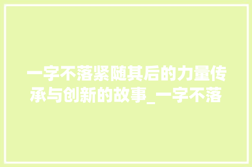 一字不落紧随其后的力量传承与创新的故事_一字不落紧随其后的意思