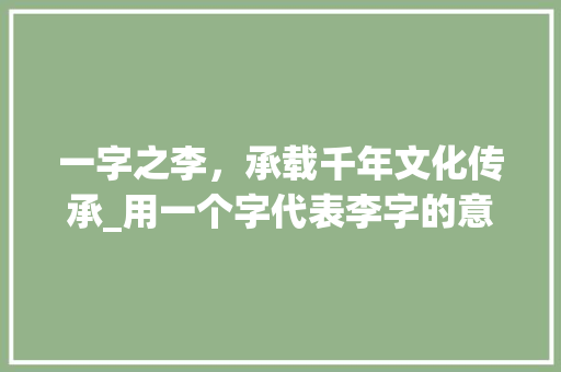 一字之李，承载千年文化传承_用一个字代表李字的意思