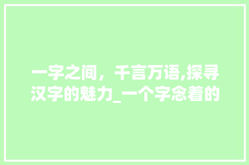 一字之间，千言万语,探寻汉字的魅力_一个字念着的意思