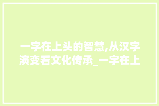 一字在上头的智慧,从汉字演变看文化传承_一字在上头的意思和造句