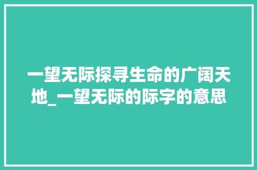 一望无际探寻生命的广阔天地_一望无际的际字的意思