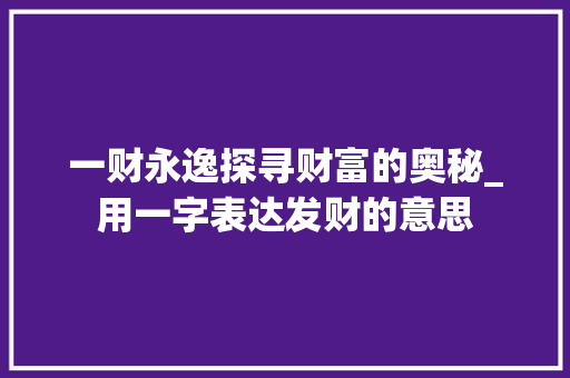 一财永逸探寻财富的奥秘_用一字表达发财的意思