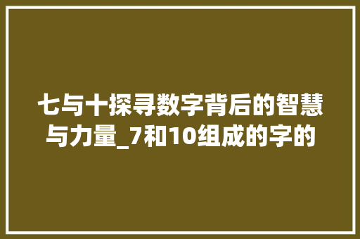 七与十探寻数字背后的智慧与力量_7和10组成的字的意思