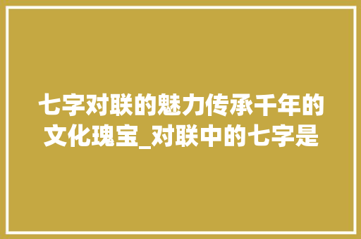 七字对联的魅力传承千年的文化瑰宝_对联中的七字是什么意思