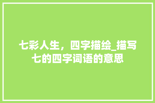 七彩人生，四字描绘_描写七的四字词语的意思