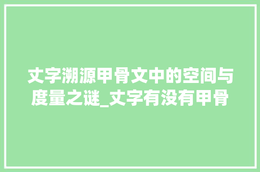 丈字溯源甲骨文中的空间与度量之谜_丈字有没有甲骨文的意思 简历模板