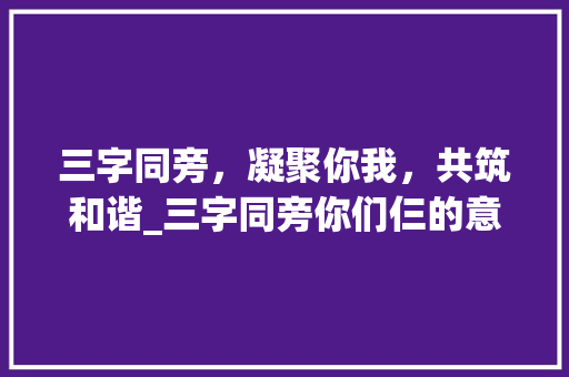 三字同旁，凝聚你我，共筑和谐_三字同旁你们仨的意思 报告写作