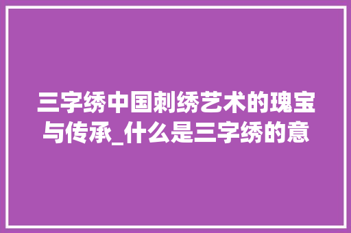 三字绣中国刺绣艺术的瑰宝与传承_什么是三字绣的意思呢