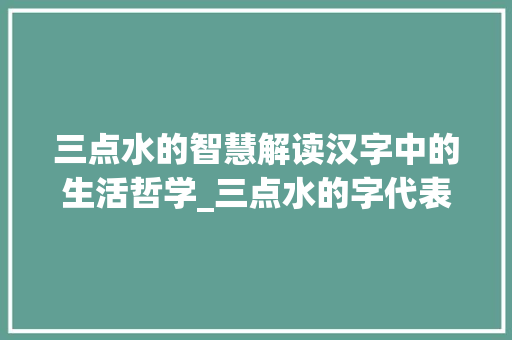 三点水的智慧解读汉字中的生活哲学_三点水的字代表的意思