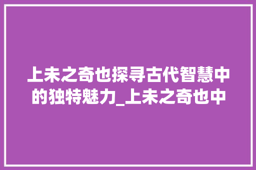 上未之奇也探寻古代智慧中的独特魅力_上未之奇也中的字的意思