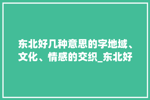 东北好几种意思的字地域、文化、情感的交织_东北好几种意思的字是什么 商业文案