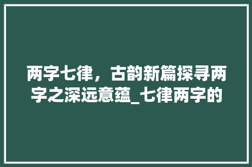 两字七律，古韵新篇探寻两字之深远意蕴_七律两字的意思是什么
