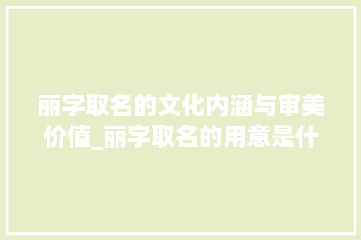 丽字取名的文化内涵与审美价值_丽字取名的用意是什么意思