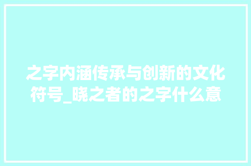 之字内涵传承与创新的文化符号_晓之者的之字什么意思