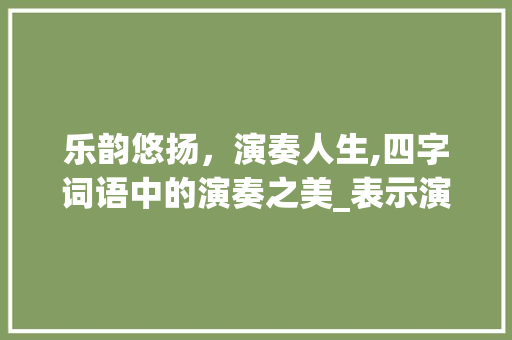 乐韵悠扬，演奏人生,四字词语中的演奏之美_表示演奏意思的四字词语