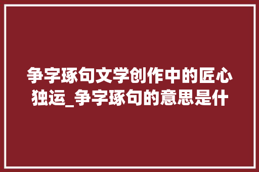 争字琢句文学创作中的匠心独运_争字琢句的意思是什么解释