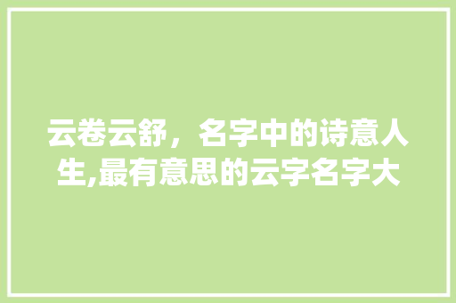 云卷云舒，名字中的诗意人生,最有意思的云字名字大盘点_最有意思的云字名字大全